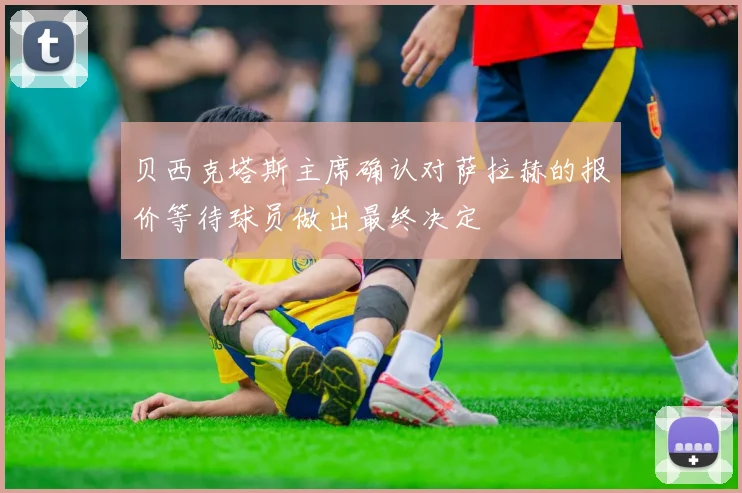 贝西克塔斯主席确认对萨拉赫的报价等待球员做出最终决定