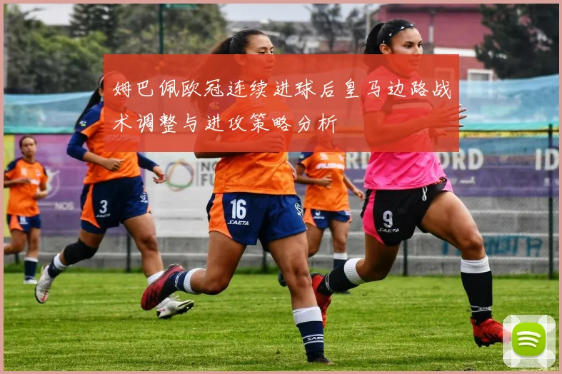 姆巴佩欧冠连续进球后皇马边路战术调整与进攻策略分析