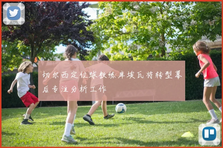 切尔西定位球教练库埃瓦将转型幕后专注分析工作