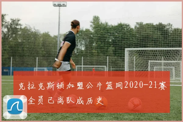 克拉克斯顿加盟公牛篮网2020-21赛季全员已离队成历史