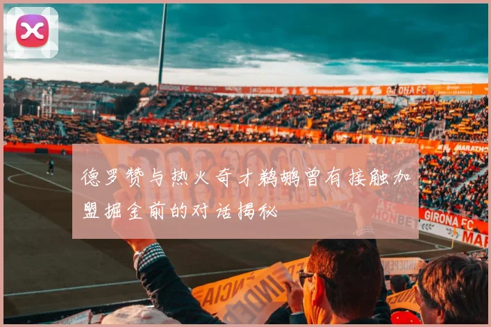 德罗赞与热火奇才鹈鹕曾有接触加盟掘金前的对话揭秘