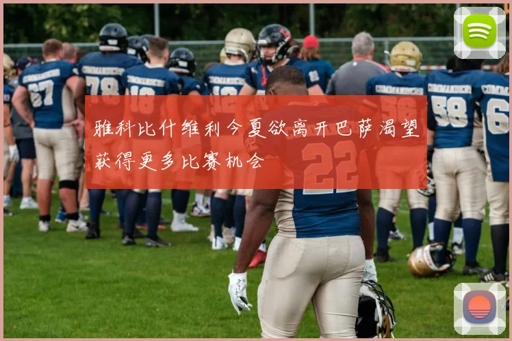 雅科比什维利今夏欲离开巴萨渴望获得更多比赛机会